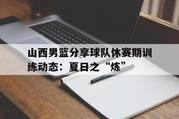 博鱼体育官网-关于山西男篮分享球队休赛期训练动态：夏日之“炼”的信息