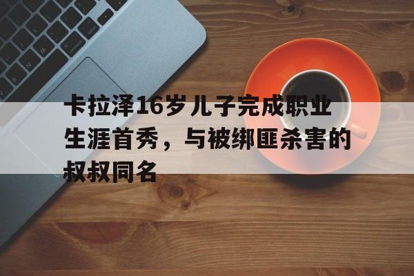 卡拉泽16岁儿子完成职业生涯首秀，与被绑匪杀害的叔叔同名的简单介绍